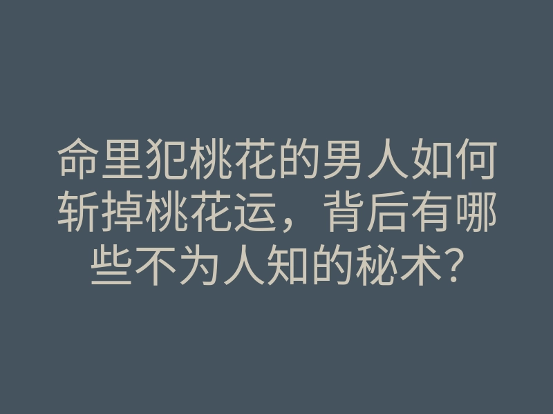 命里犯桃花的男人如何斩掉桃花运，背后有哪些不为人知的秘术？