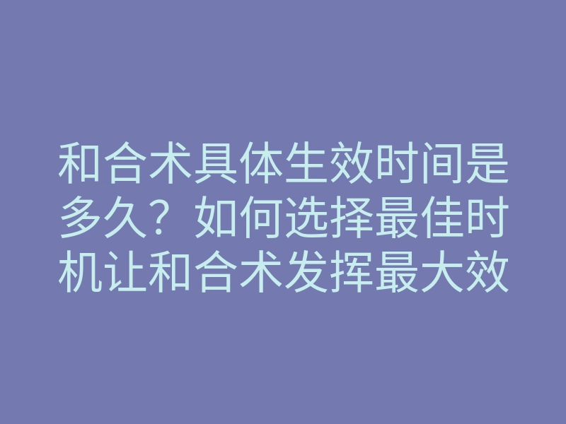 和合术具体生效时间是多久?如何选择最佳时机让和合术发挥最大效力