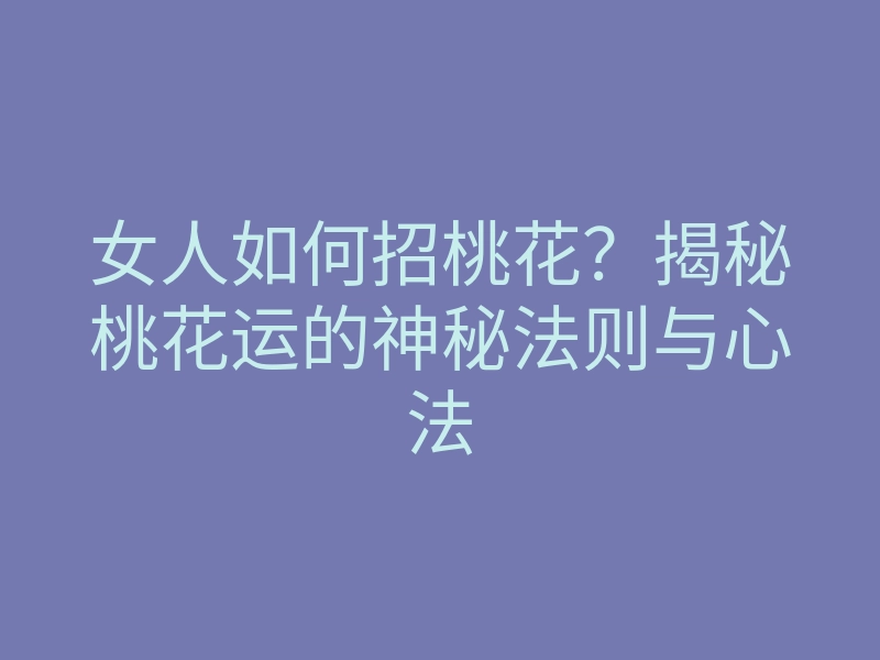 女人如何招桃花?揭秘桃花运的神秘法则与心法