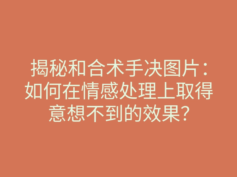 揭秘和合术手决图片:如何在情感处理上取得意想不到的效果?