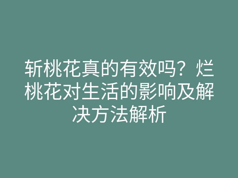 斩桃花真的有效吗？烂桃花对生活的影响及解决方法解析