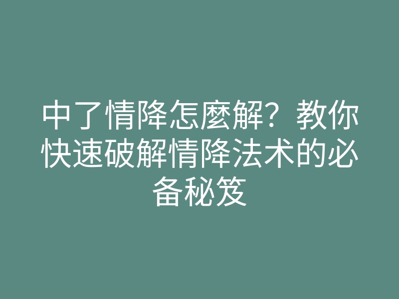中了情降怎麼解?教你快速破解情降法术的必备秘笈