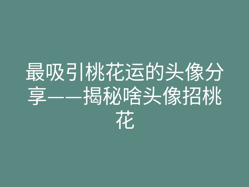 最吸引桃花运的头像分享——揭秘啥头像招桃花