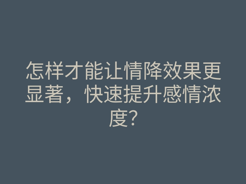 怎样才能让情降效果更显著,快速提升感情浓度?