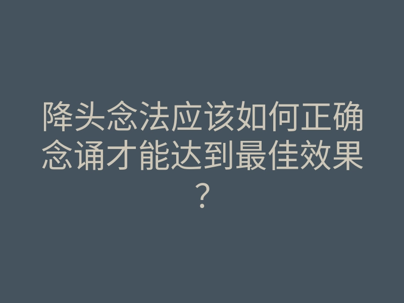 降头念法应该如何正确念诵才能达到最佳效果?