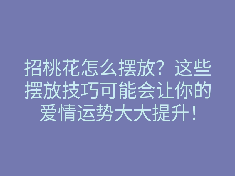 招桃花怎么摆放?这些摆放技巧可能会让你的爱情运势大大提升!