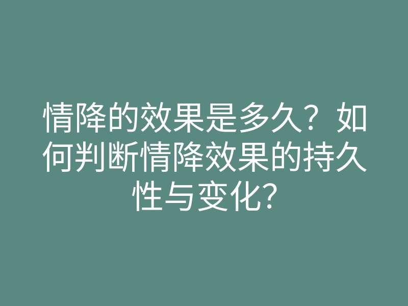 情降的效果是多久?如何判断情降效果的持久性与变化?