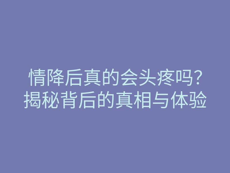情降后真的会头疼吗?揭秘背后的真相与体验