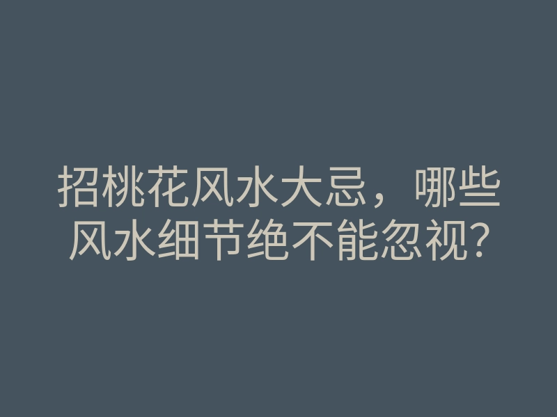 招桃花风水大忌,哪些风水细节绝不能忽视?