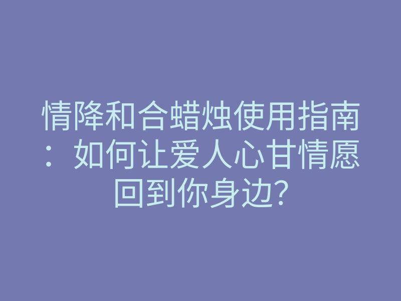 情降和合蜡烛使用指南:如何让爱人心甘情愿回到你身边?