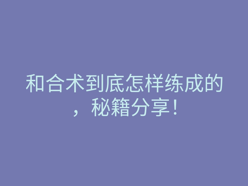 和合术到底怎样练成的，秘籍分享！