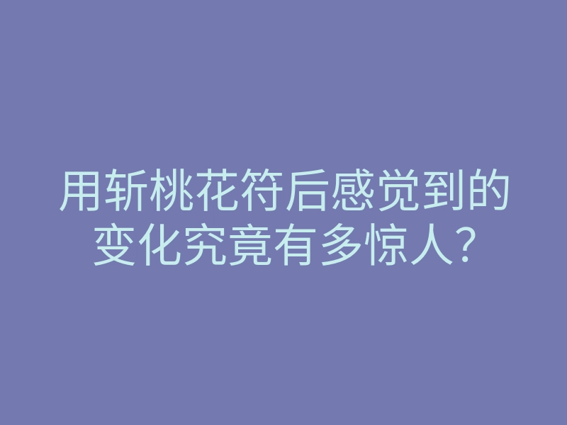 用斩桃花符后感觉到的变化究竟有多惊人?