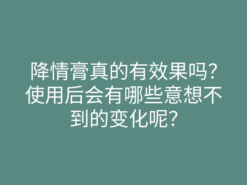 降情膏真的有效果吗？使用后会有哪些意想不到的变化呢？