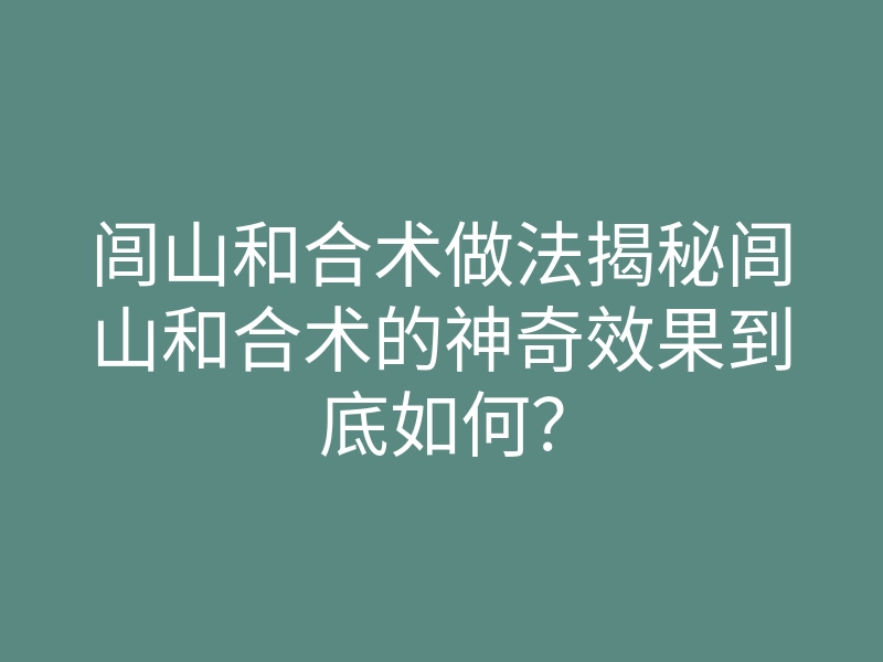 闾山和合术做法揭秘闾山和合术的神奇效果到底如何？