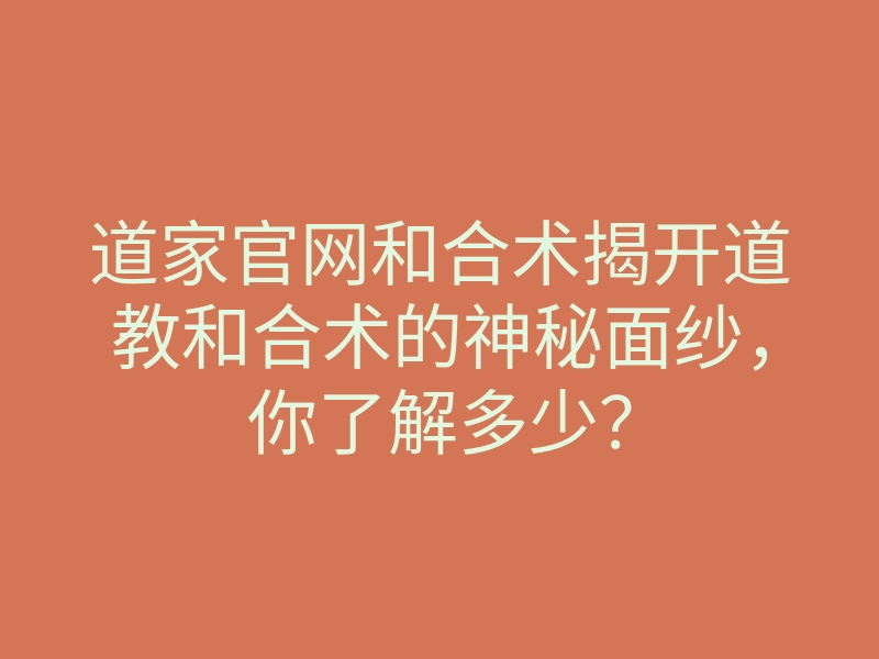 道家官网和合术揭开道教和合术的神秘面纱,你了解多少?