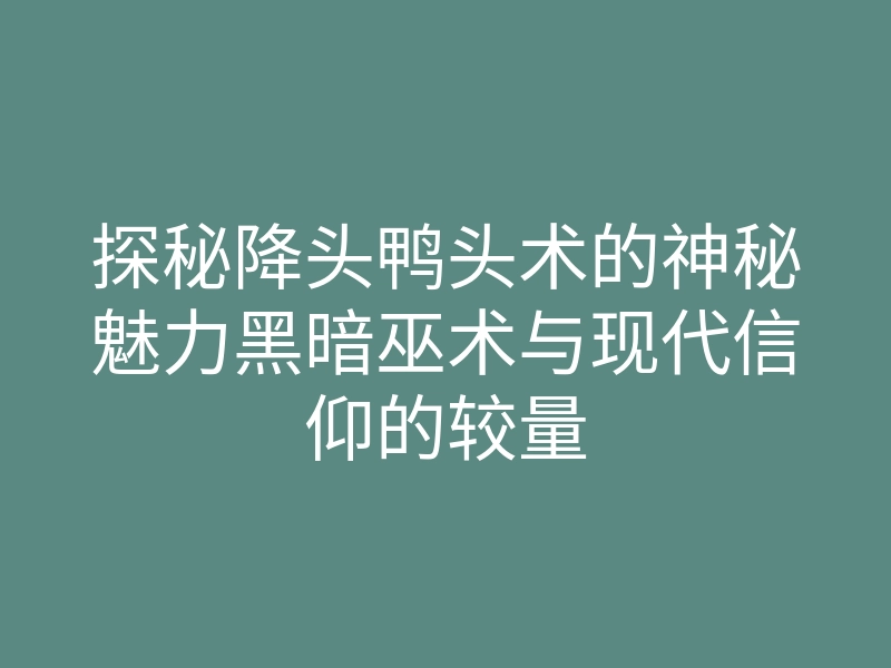 探秘降头鸭头术的神秘魅力黑暗巫术与现代信仰的较量
