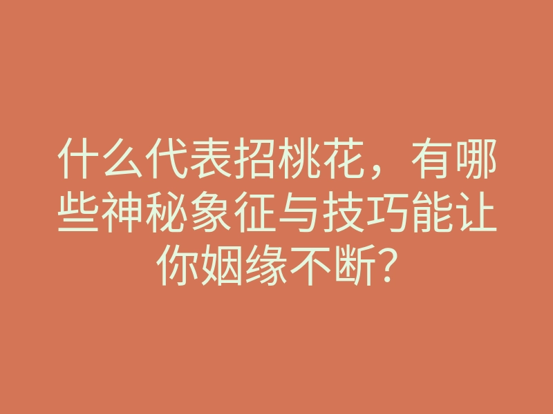 什么代表招桃花,有哪些神秘象征与技巧能让你姻缘不断?