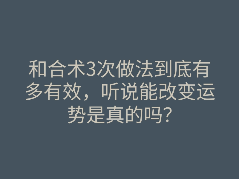 和合术3次做法到底有多有效,听说能改变运势是真的吗?