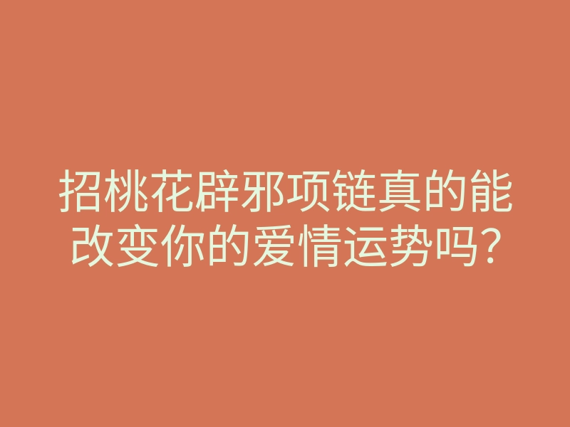 招桃花辟邪项链真的能改变你的爱情运势吗?