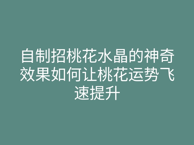 自制招桃花水晶的神奇效果如何让桃花运势飞速提升