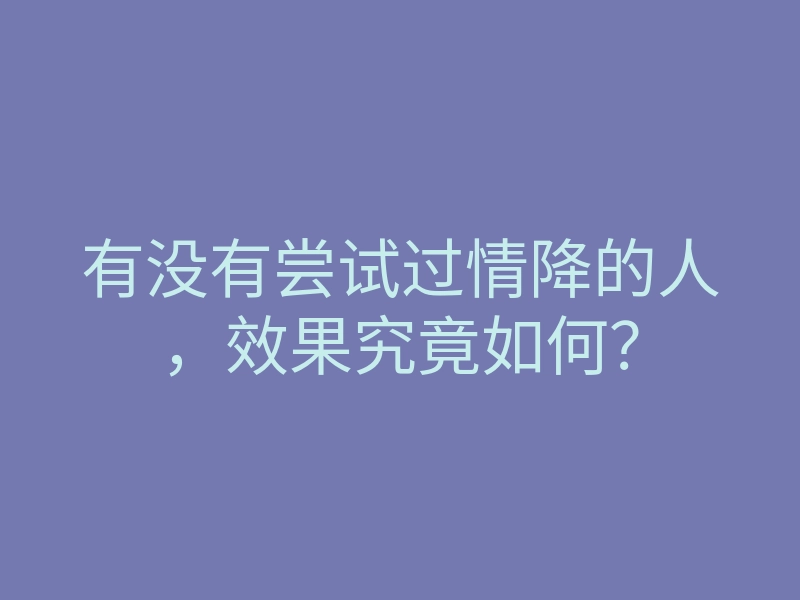 有没有尝试过情降的人,效果究竟如何?