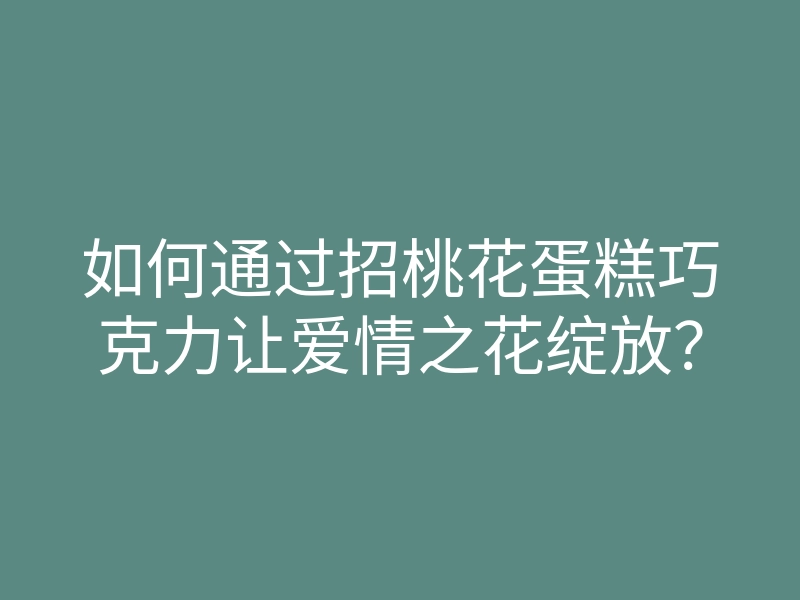 如何通过招桃花蛋糕巧克力让爱情之花绽放？