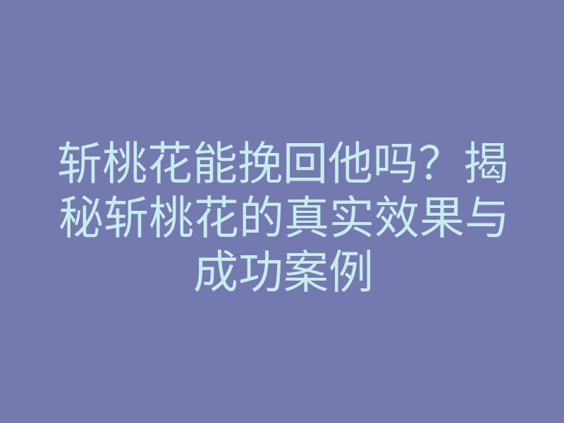 斩桃花能挽回他吗?揭秘斩桃花的真实效果与成功案例