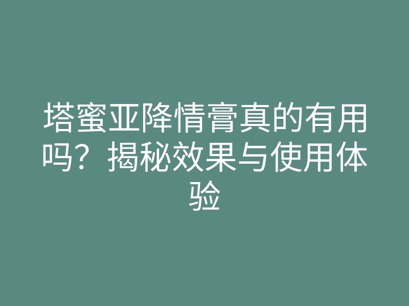 塔蜜亚降情膏真的有用吗?揭秘效果与使用体验