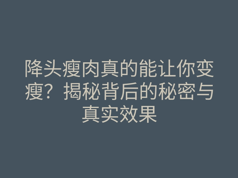 降头瘦肉真的能让你变瘦？揭秘背后的秘密与真实效果