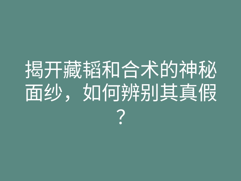 揭开藏韬和合术的神秘面纱,如何辨别其真假?