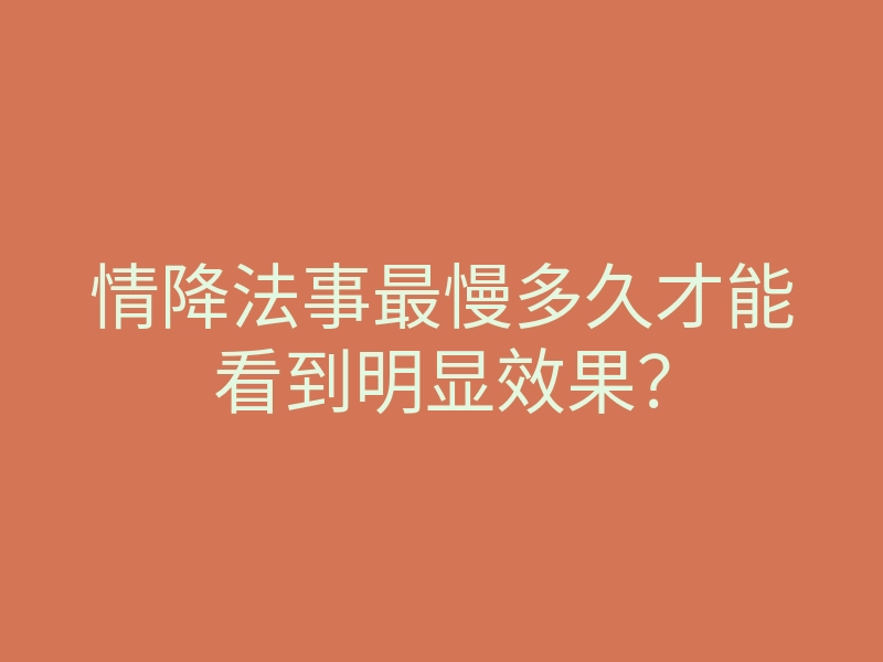 情降法事最慢多久才能看到明显效果?