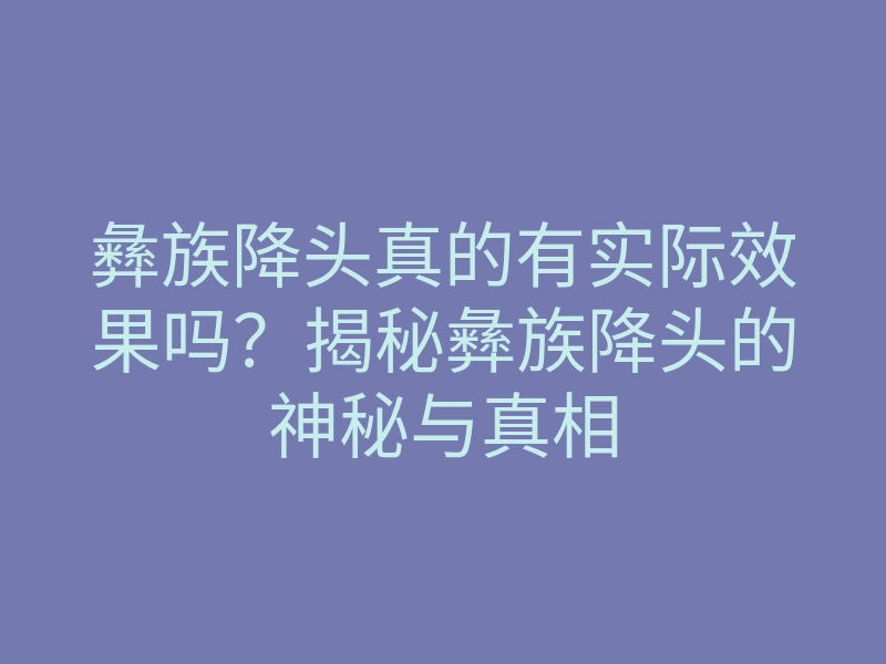彝族降头真的有实际效果吗?揭秘彝族降头的神秘与真相