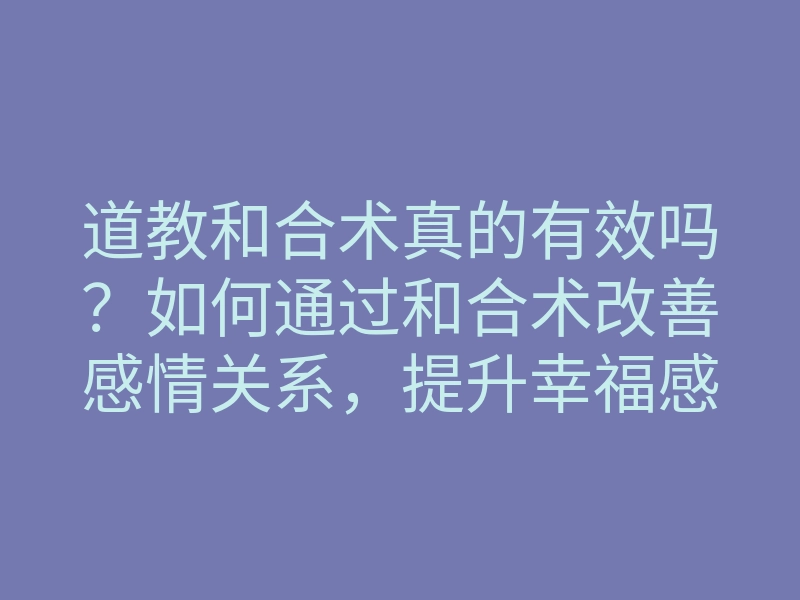 道教和合术真的有效吗？如何通过和合术改善感情关系，提升幸福感