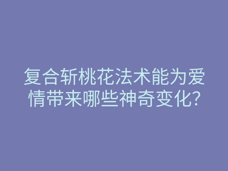 复合斩桃花法术能为爱情带来哪些神奇变化?