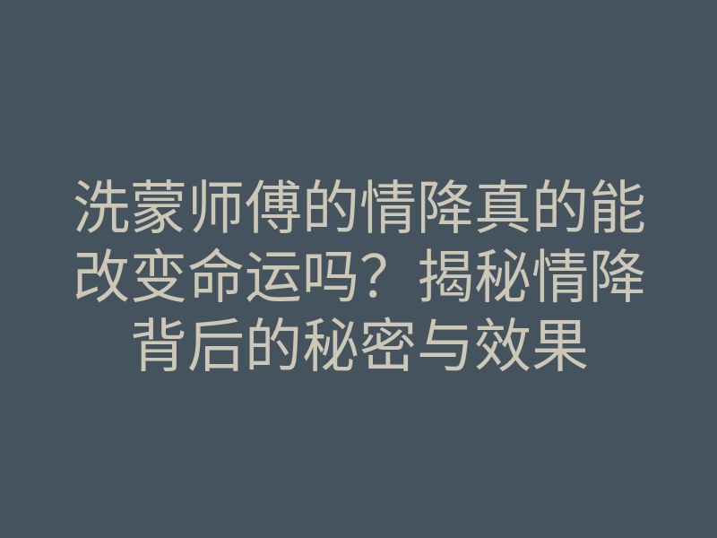 洗蒙师傅的情降真的能改变命运吗?揭秘情降背后的秘密与效果