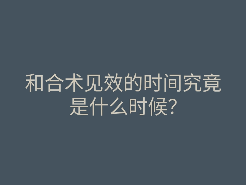 和合术见效的时间究竟是什么时候？