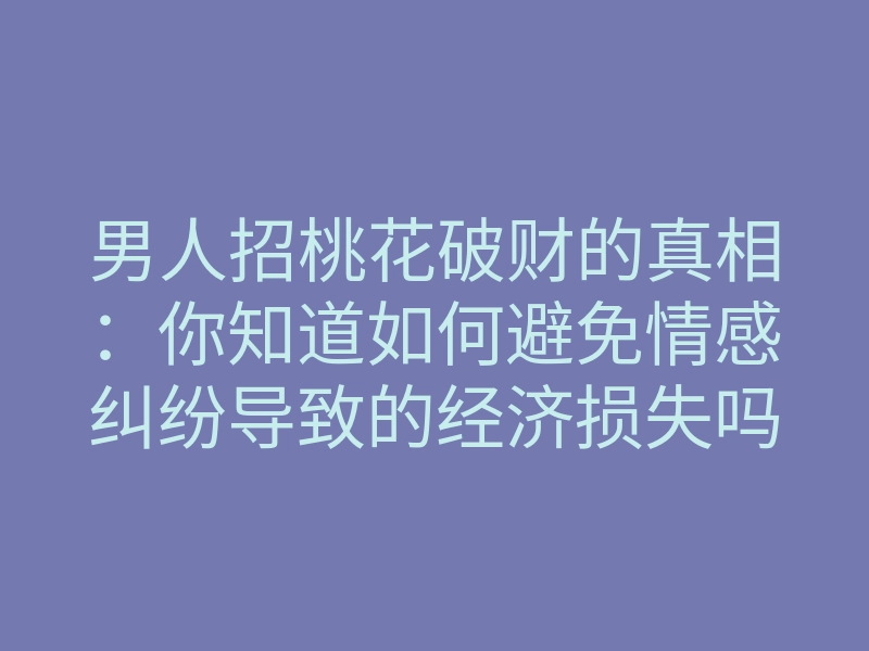 男人招桃花破财的真相:你知道如何避免情感纠纷导致的经济损失吗?