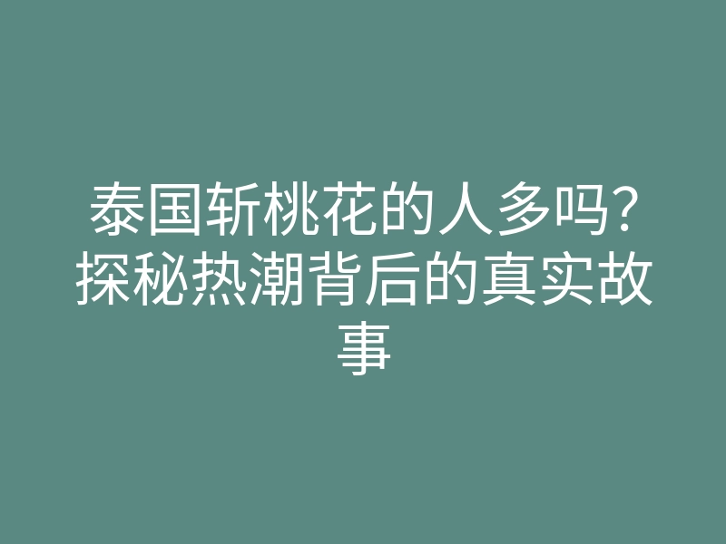 泰国斩桃花的人多吗?探秘热潮背后的真实故事