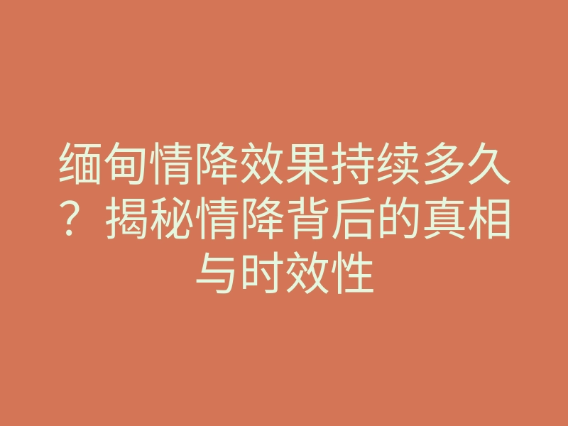 缅甸情降效果持续多久?揭秘情降背后的真相与时效性