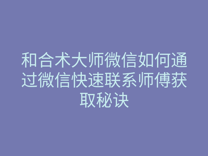 和合术大师微信如何通过微信快速联系师傅获取秘诀
