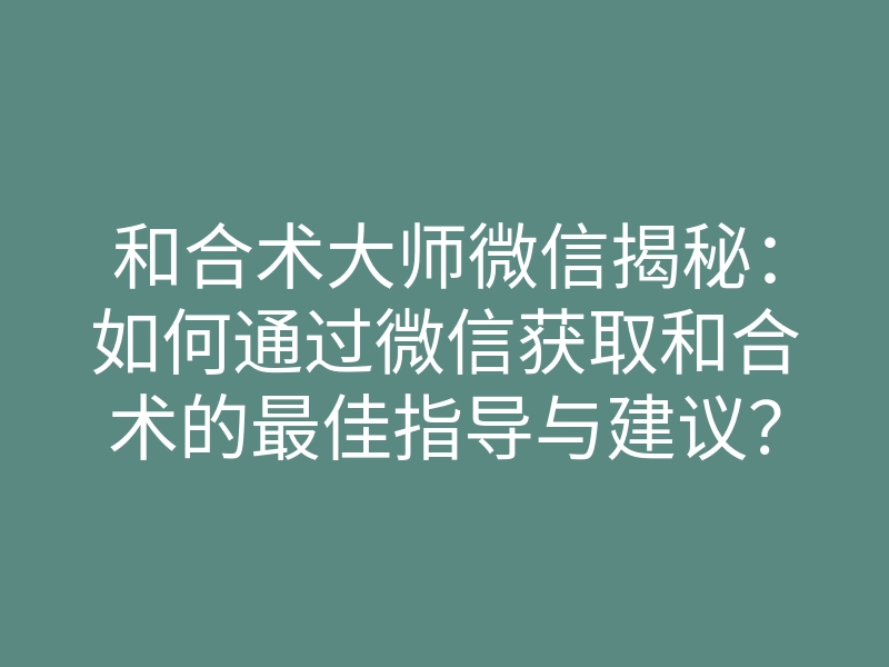和合术大师微信揭秘:如何通过微信获取和合术的最佳指导与建议?