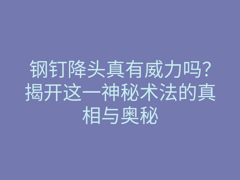 钢钉降头真有威力吗?揭开这一神秘术法的真相与奥秘