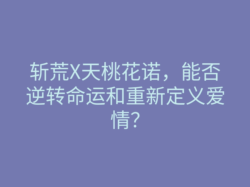 斩荒X天桃花诺，能否逆转命运和重新定义爱情？