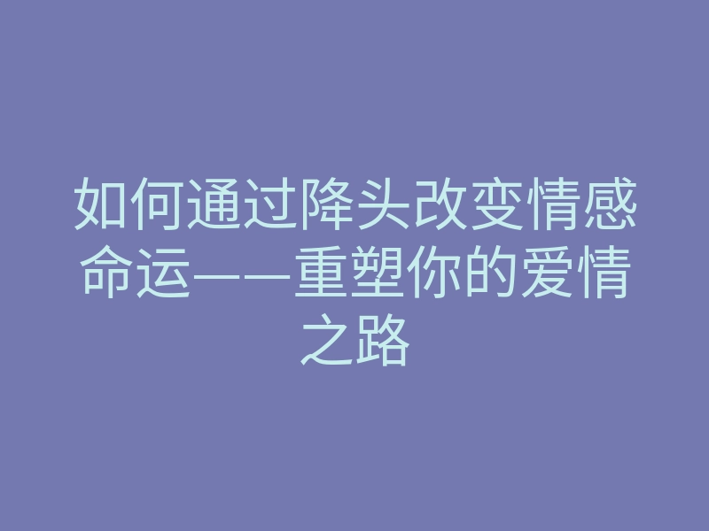 如何通过降头改变情感命运——重塑你的爱情之路