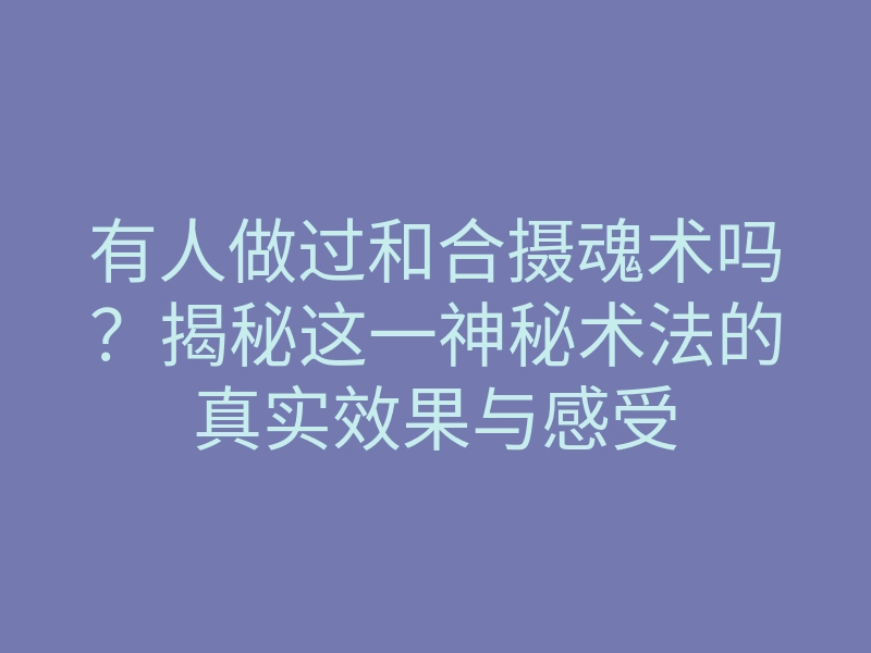 有人做过和合摄魂术吗?揭秘这一神秘术法的真实效果与感受