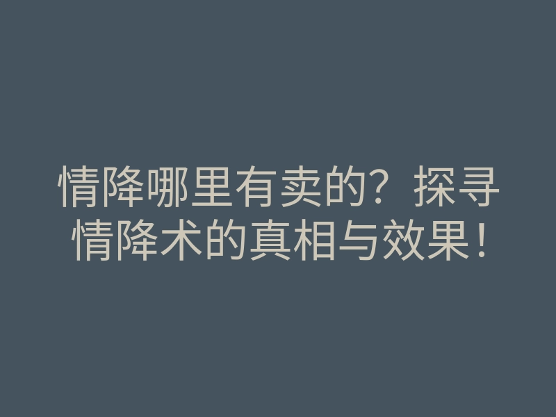 情降哪里有卖的?探寻情降术的真相与效果!
