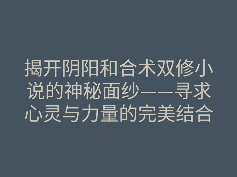 揭开阴阳和合术双修小说的神秘面纱——寻求心灵与力量的完美结合