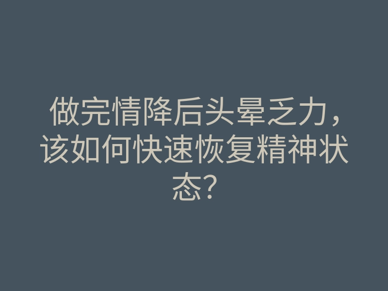 做完情降后头晕乏力,该如何快速恢复精神状态?