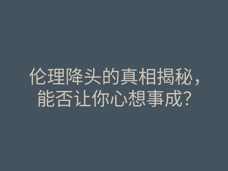 伦理降头的真相揭秘,能否让你心想事成?