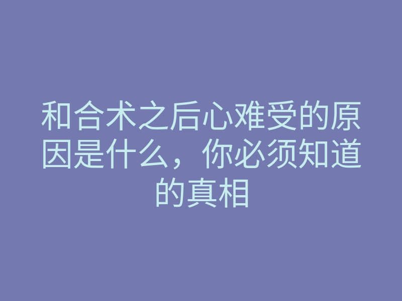 和合术之后心难受的原因是什么，你必须知道的真相